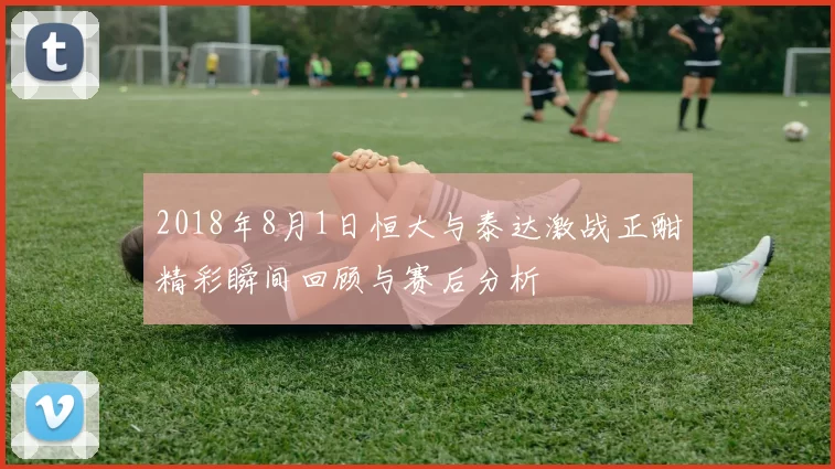 2018年8月1日恒大与泰达激战正酣精彩瞬间回顾与赛后分析