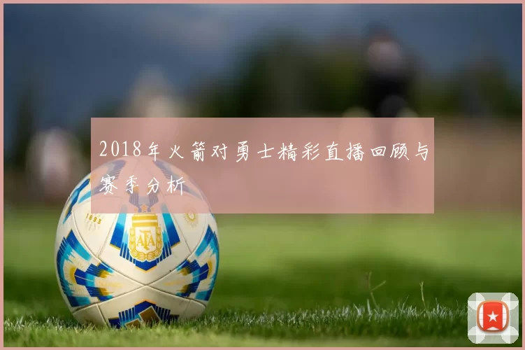 2018年火箭对勇士精彩直播回顾与赛季分析