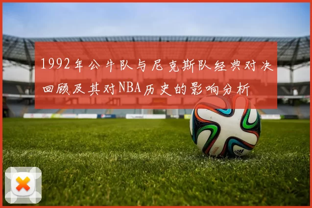 1992年公牛队与尼克斯队经典对决回顾及其对NBA历史的影响分析