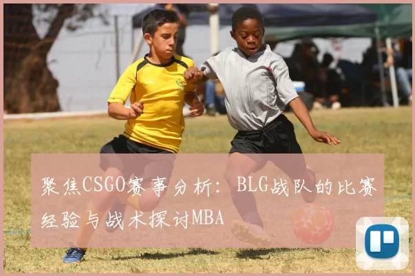 聚焦CSGO赛事分析：BLG战队的比赛经验与战术探讨MBA
