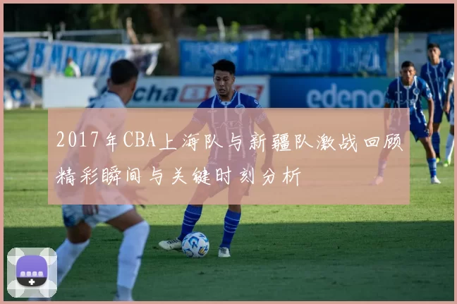 2017年CBA上海队与新疆队激战回顾精彩瞬间与关键时刻分析