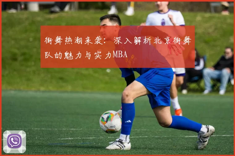 街舞热潮来袭：深入解析北京街舞队的魅力与实力MBA