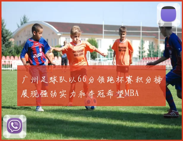 广州足球队以66分领跑杯赛积分榜展现强劲实力和夺冠希望MBA