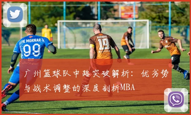 广州篮球队中路突破解析：优劣势与战术调整的深度剖析MBA