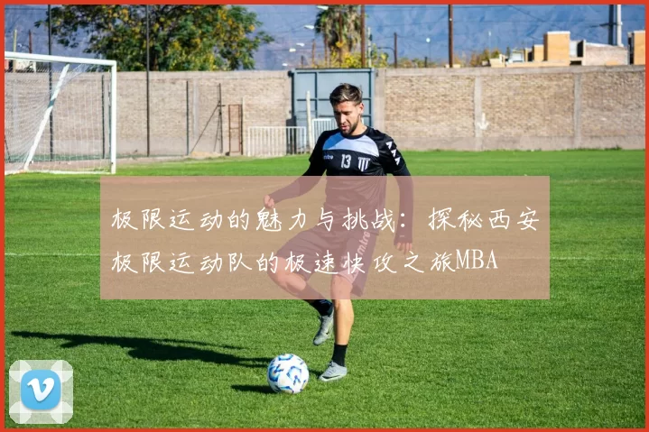 极限运动的魅力与挑战：探秘西安极限运动队的极速快攻之旅MBA
