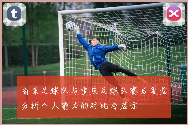 南京足球队与重庆足球队赛后复盘分析个人能力的对比与启示