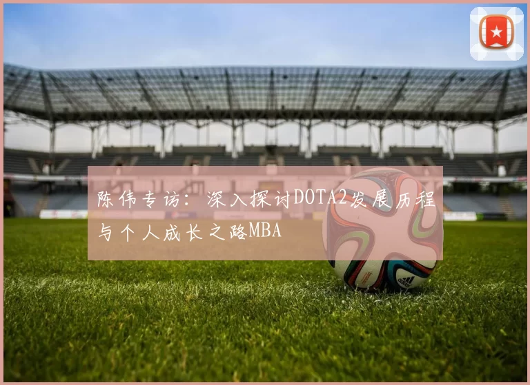 陈伟专访：深入探讨DOTA2发展历程与个人成长之路MBA