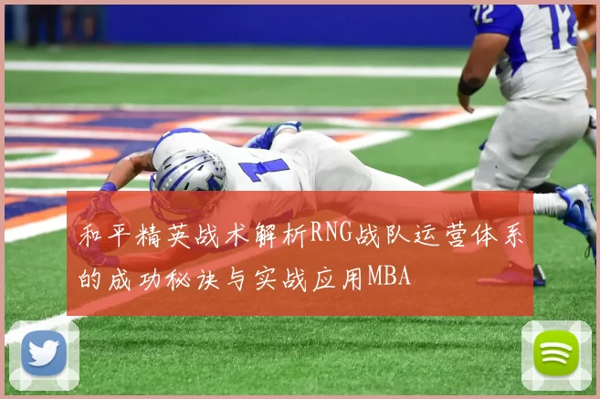 和平精英战术解析RNG战队运营体系的成功秘诀与实战应用MBA
