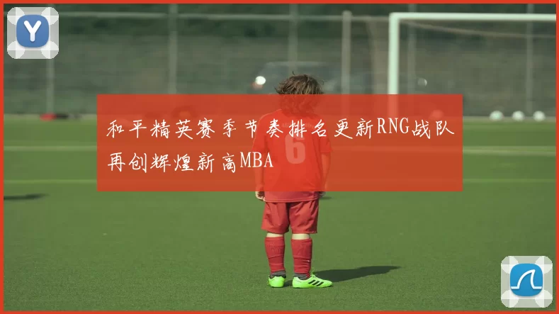 和平精英赛季节奏排名更新RNG战队再创辉煌新高MBA