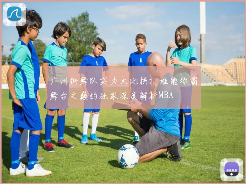 广州街舞队实力大比拼：谁能称霸舞台之巅的独家深度解析MBA
