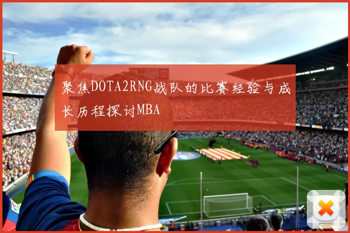 聚焦DOTA2RNG战队的比赛经验与成长历程探讨MBA