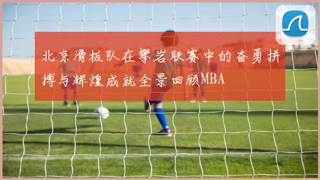 北京滑板队在攀岩联赛中的奋勇拼搏与辉煌成就全景回顾MBA