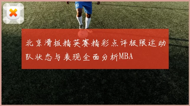 北京滑板精英赛精彩点评极限运动队状态与表现全面分析MBA
