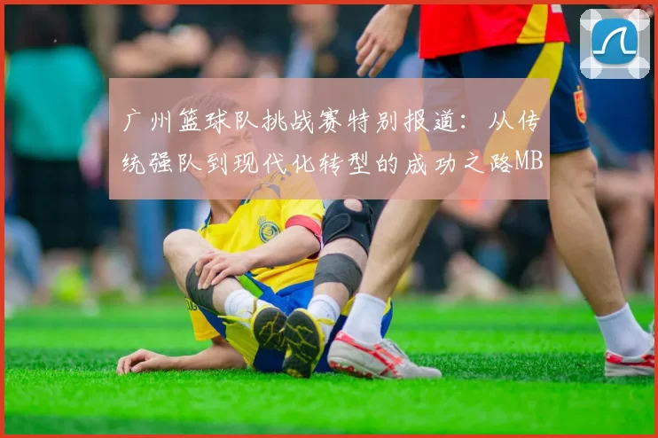 广州篮球队挑战赛特别报道：从传统强队到现代化转型的成功之路MBA