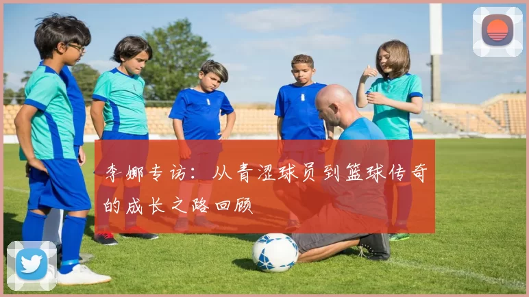 李娜专访：从青涩球员到篮球传奇的成长之路回顾