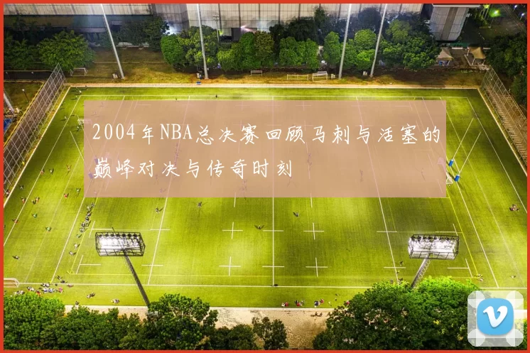 2004年NBA总决赛回顾马刺与活塞的巅峰对决与传奇时刻