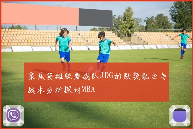 聚焦英雄联盟战队JDG的默契配合与战术分析探讨MBA