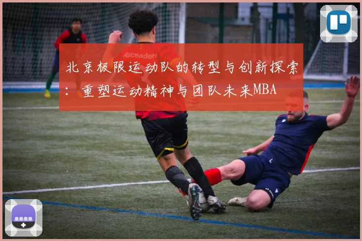 北京极限运动队的转型与创新探索：重塑运动精神与团队未来MBA
