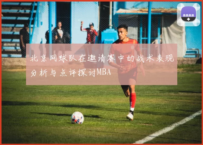 北京网球队在邀请赛中的战术表现分析与点评探讨MBA