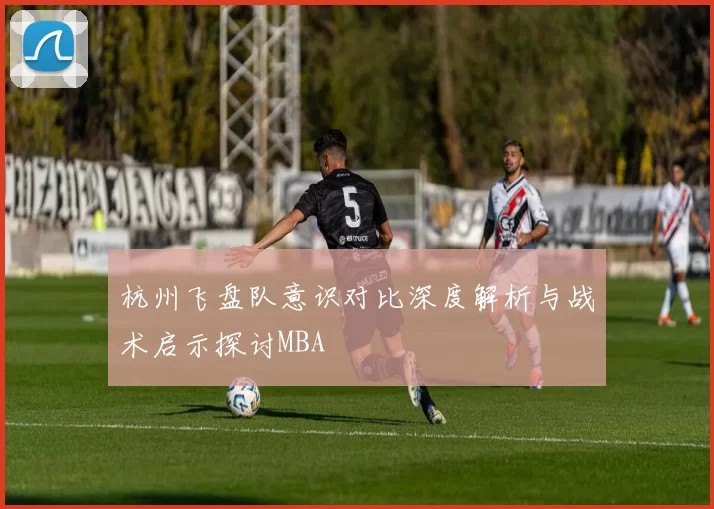 杭州飞盘队意识对比深度解析与战术启示探讨MBA