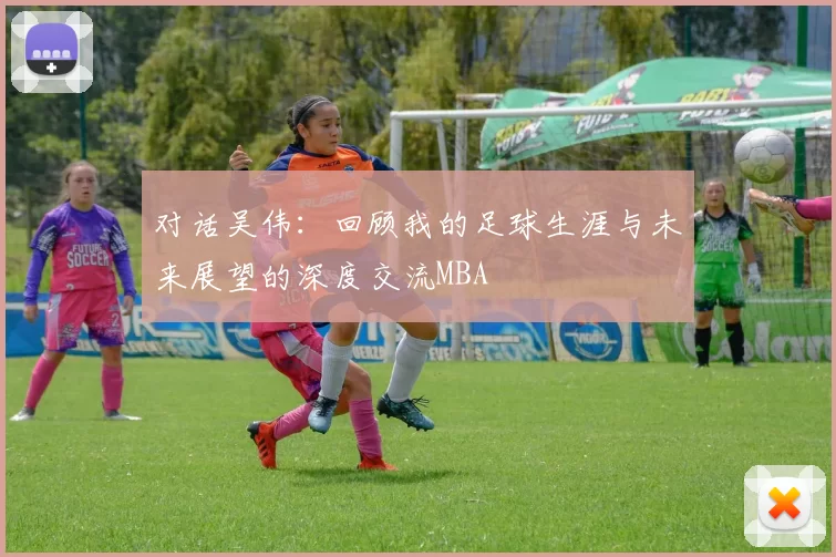 对话吴伟：回顾我的足球生涯与未来展望的深度交流MBA