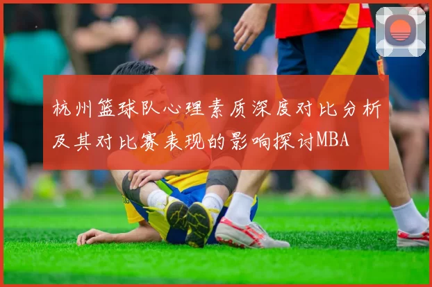 杭州篮球队心理素质深度对比分析及其对比赛表现的影响探讨MBA