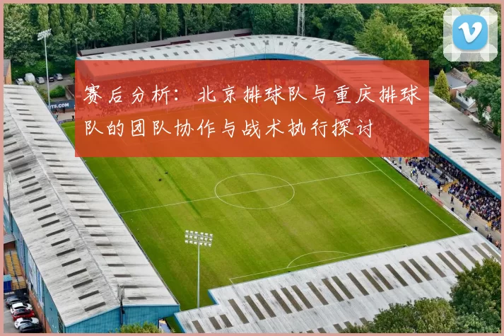赛后分析：北京排球队与重庆排球队的团队协作与战术执行探讨
