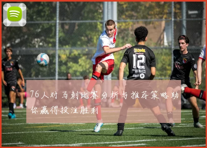 76人对马刺比赛分析与推荐策略助你赢得投注胜利